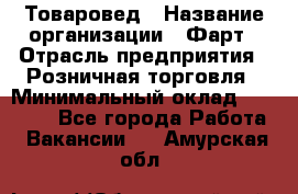 Товаровед › Название организации ­ Фарт › Отрасль предприятия ­ Розничная торговля › Минимальный оклад ­ 15 000 - Все города Работа » Вакансии   . Амурская обл.